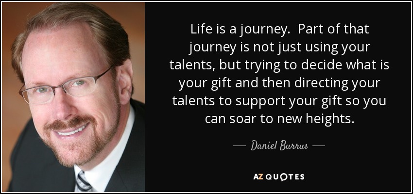 Life is a journey. Part of that journey is not just using your talents, but trying to decide what is your gift and then directing your talents to support your gift so you can soar to new heights. - Daniel Burrus