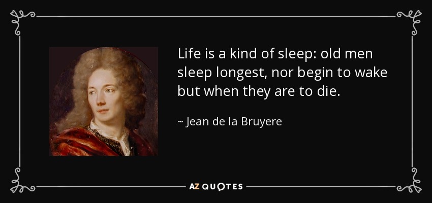 Life is a kind of sleep: old men sleep longest, nor begin to wake but when they are to die. - Jean de la Bruyere