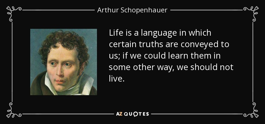 Life is a language in which certain truths are conveyed to us; if we could learn them in some other way, we should not live. - Arthur Schopenhauer