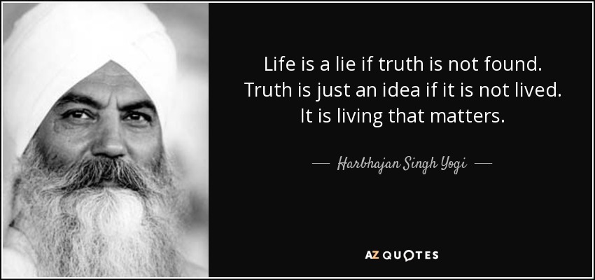 Life is a lie if truth is not found. Truth is just an idea if it is not lived. It is living that matters. - Harbhajan Singh Yogi