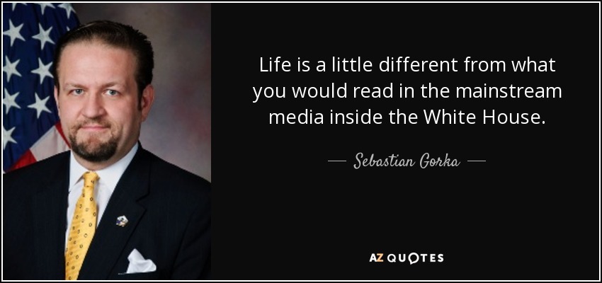 Life is a little different from what you would read in the mainstream media inside the White House. - Sebastian Gorka