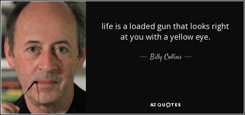 life is a loaded gun that looks right at you with a yellow eye. - Billy Collins