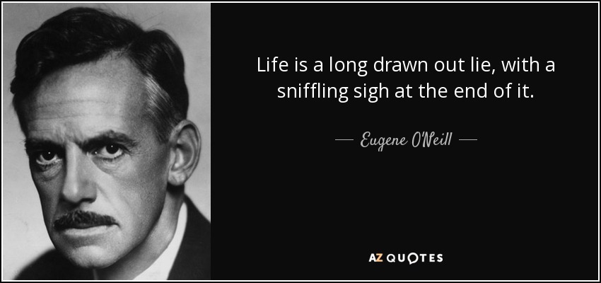 Life is a long drawn out lie, with a sniffling sigh at the end of it. - Eugene O'Neill