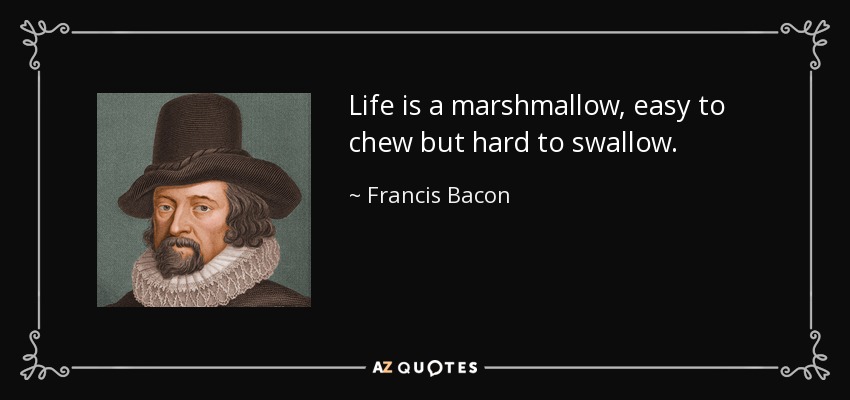 Life is a marshmallow, easy to chew but hard to swallow. - Francis Bacon