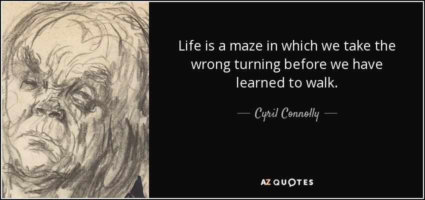 Life is a maze in which we take the wrong turning before we have learned to walk. - Cyril Connolly