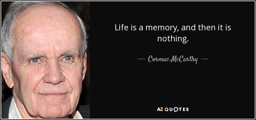 Life is a memory, and then it is nothing. - Cormac McCarthy