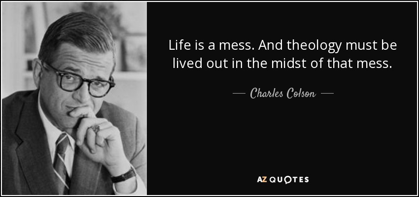 Life is a mess. And theology must be lived out in the midst of that mess. - Charles Colson