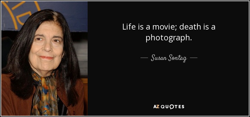 Life is a movie; death is a photograph. - Susan Sontag