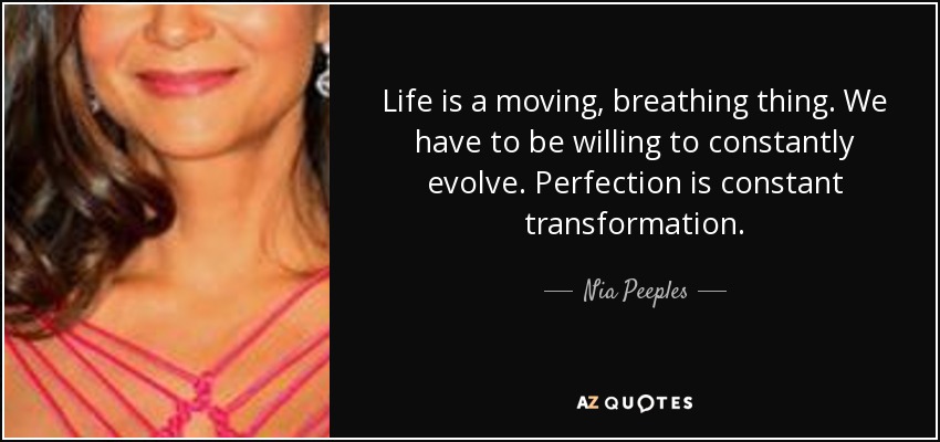 Life is a moving, breathing thing. We have to be willing to constantly evolve. Perfection is constant transformation. - Nia Peeples