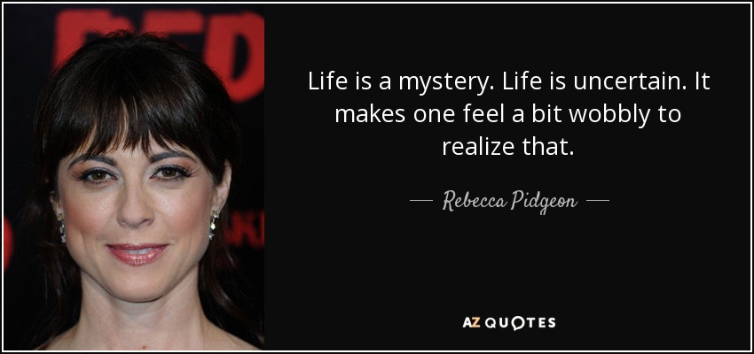 Life is a mystery. Life is uncertain. It makes one feel a bit wobbly to realize that. - Rebecca Pidgeon