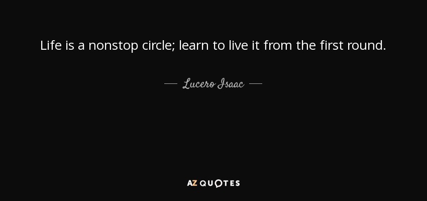 Life is a nonstop circle; learn to live it from the first round. - Lucero Isaac