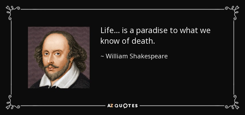 Life... is a paradise to what we know of death. - William Shakespeare