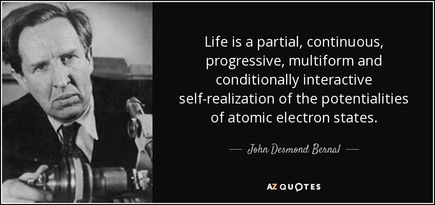 Life is a partial, continuous, progressive, multiform and conditionally interactive self-realization of the potentialities of atomic electron states. - John Desmond Bernal