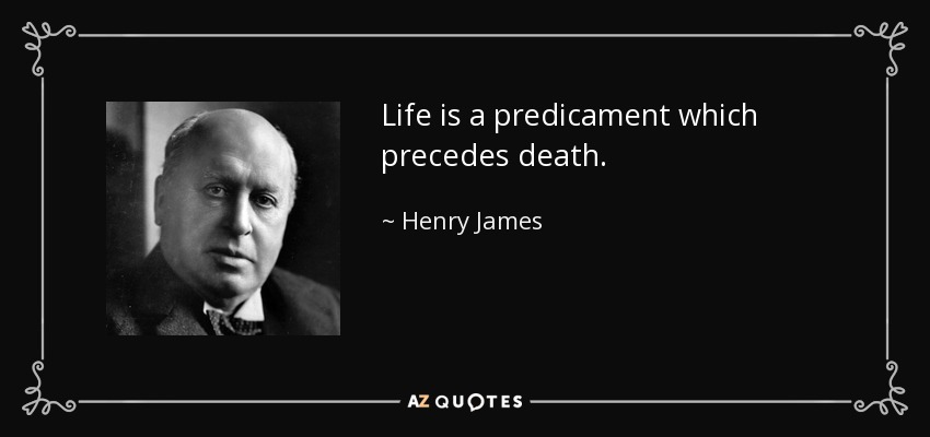Life is a predicament which precedes death. - Henry James