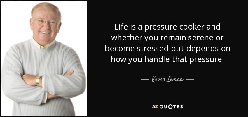 Life is a pressure cooker and whether you remain serene or become stressed-out depends on how you handle that pressure. - Kevin Leman