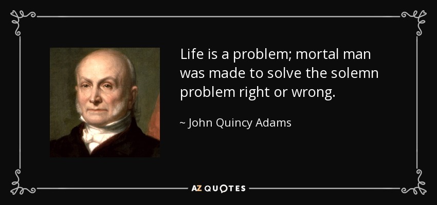 Life is a problem; mortal man was made to solve the solemn problem right or wrong. - John Quincy Adams
