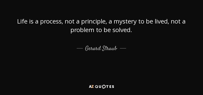 Life is a process, not a principle, a mystery to be lived, not a problem to be solved. - Gerard Straub
