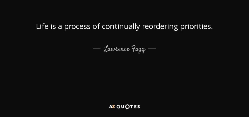 Life is a process of continually reordering priorities. - Lawrence Fagg