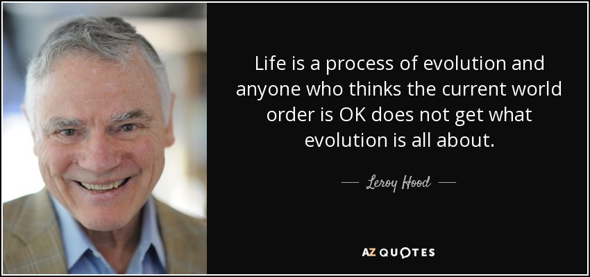 Life is a process of evolution and anyone who thinks the current world order is OK does not get what evolution is all about. - Leroy Hood