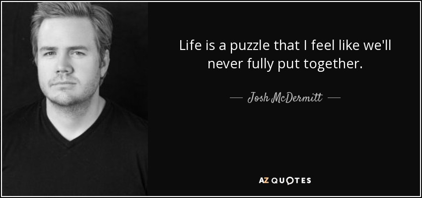 Life is a puzzle that I feel like we'll never fully put together. - Josh McDermitt