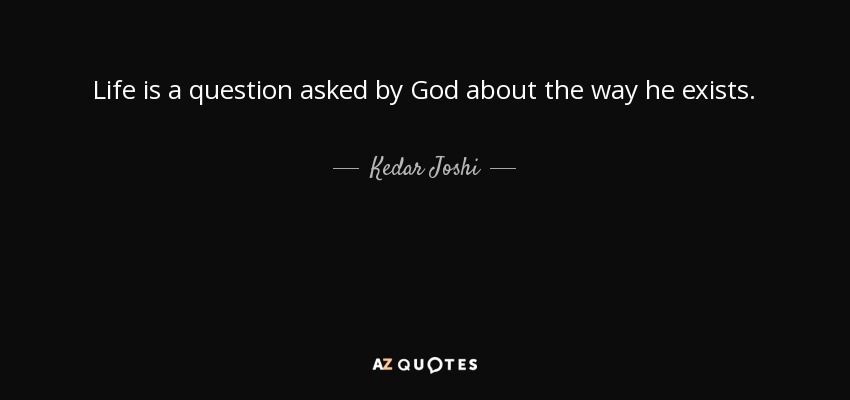 Life is a question asked by God about the way he exists. - Kedar Joshi