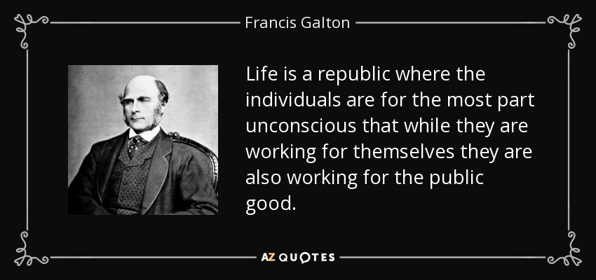 Life is a republic where the individuals are for the most part unconscious that while they are working for themselves they are also working for the public good. - Francis Galton
