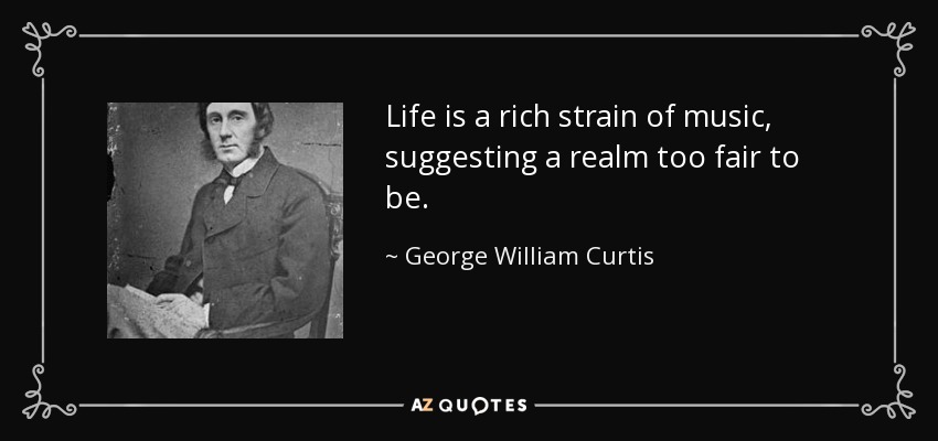Life is a rich strain of music, suggesting a realm too fair to be. - George William Curtis