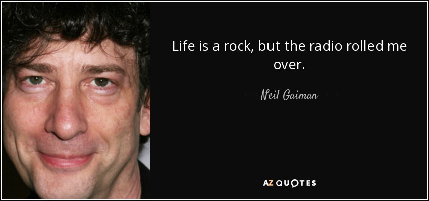 Life is a rock, but the radio rolled me over. - Neil Gaiman