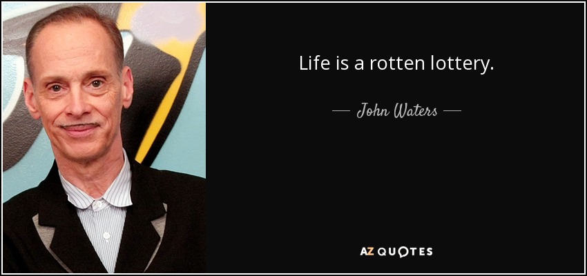 Life is a rotten lottery. - John Waters