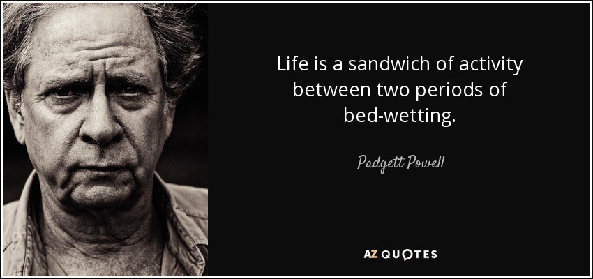 Life is a sandwich of activity between two periods of bed-wetting. - Padgett Powell