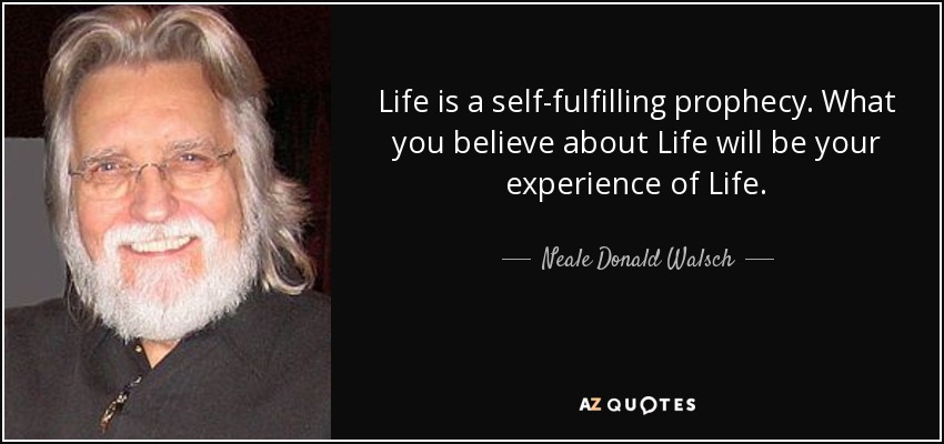 Life is a self-fulfilling prophecy. What you believe about Life will be your experience of Life. - Neale Donald Walsch