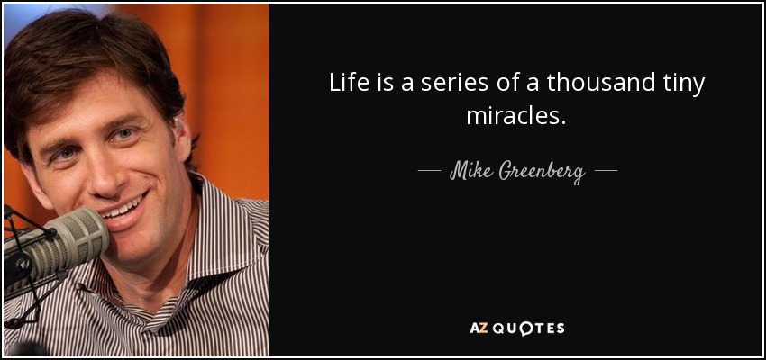 Life is a series of a thousand tiny miracles. - Mike Greenberg