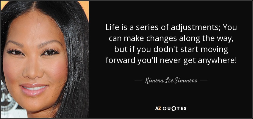 Life is a series of adjustments; You can make changes along the way, but if you dodn't start moving forward you'll never get anywhere! - Kimora Lee Simmons