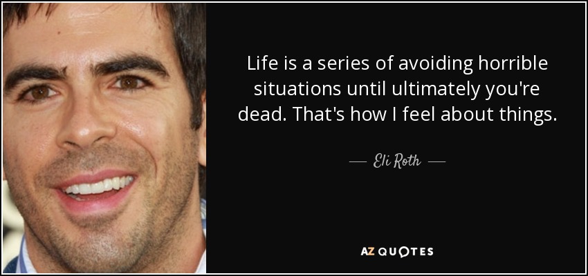Life is a series of avoiding horrible situations until ultimately you're dead. That's how I feel about things. - Eli Roth