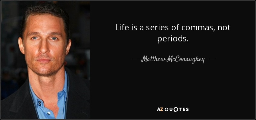 Life is a series of commas, not periods. - Matthew McConaughey