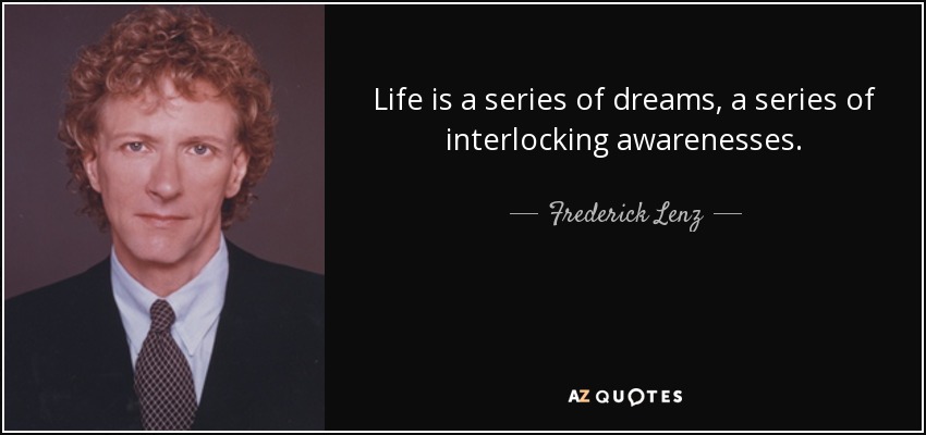 Life is a series of dreams, a series of interlocking awarenesses. - Frederick Lenz