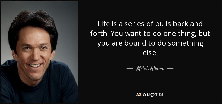 Life is a series of pulls back and forth. You want to do one thing, but you are bound to do something else. - Mitch Albom