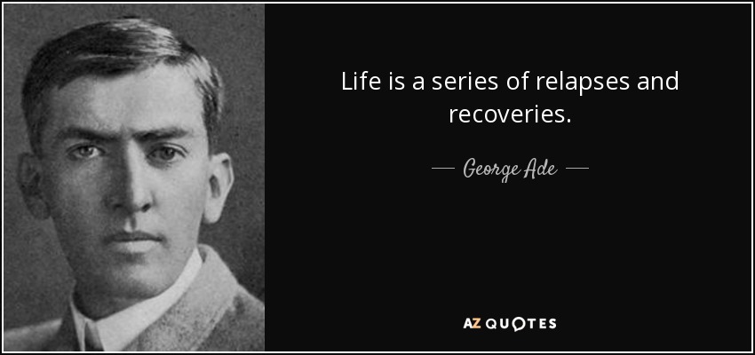 Life is a series of relapses and recoveries. - George Ade