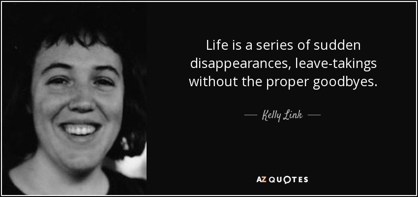 Life is a series of sudden disappearances, leave-takings without the proper goodbyes. - Kelly Link