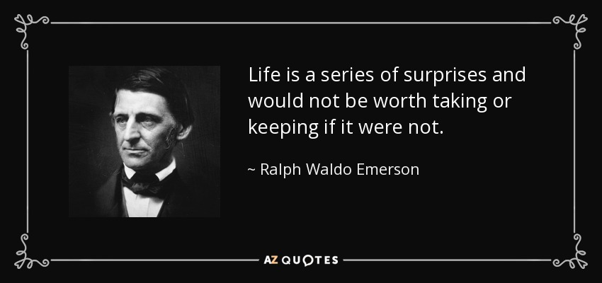 Life is a series of surprises and would not be worth taking or keeping if it were not. - Ralph Waldo Emerson