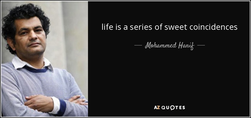 life is a series of sweet coincidences - Mohammed Hanif