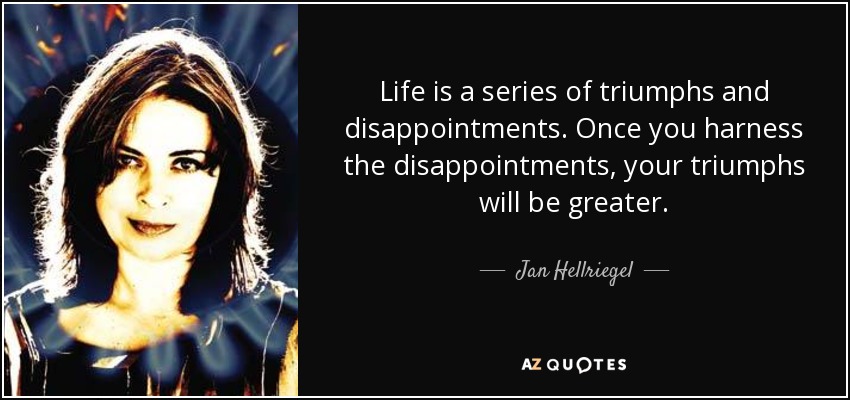 Life is a series of triumphs and disappointments. Once you harness the disappointments, your triumphs will be greater. - Jan Hellriegel