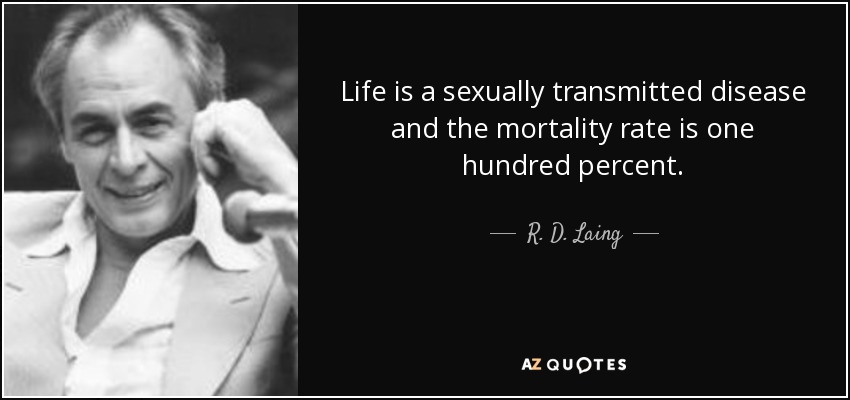 Life is a sexually transmitted disease and the mortality rate is one hundred percent. - R. D. Laing