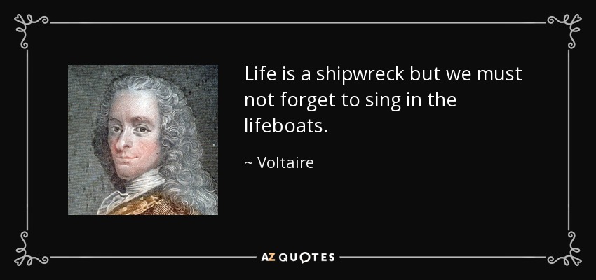 Life is a shipwreck but we must not forget to sing in the lifeboats. - Voltaire