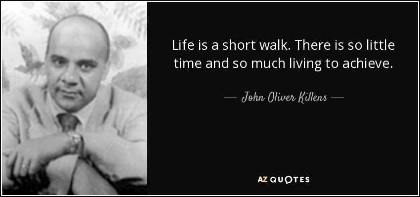 Life is a short walk. There is so little time and so much living to achieve. - John Oliver Killens
