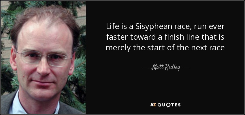Life is a Sisyphean race, run ever faster toward a finish line that is merely the start of the next race - Matt Ridley