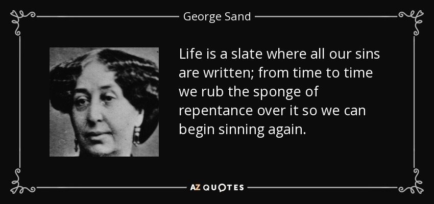 Life is a slate where all our sins are written; from time to time we rub the sponge of repentance over it so we can begin sinning again. - George Sand