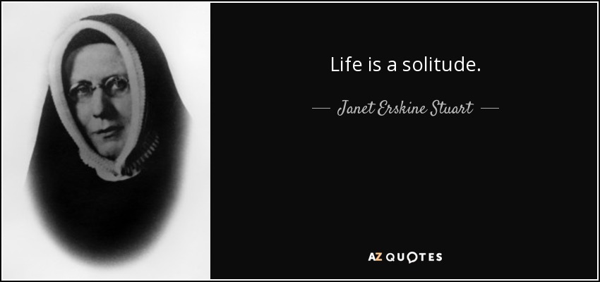 Life is a solitude. - Janet Erskine Stuart