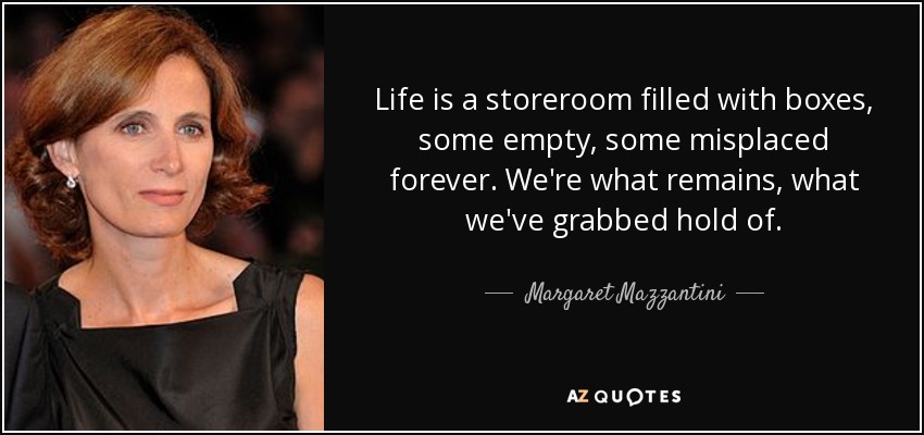 Life is a storeroom filled with boxes, some empty, some misplaced forever. We're what remains, what we've grabbed hold of. - Margaret Mazzantini