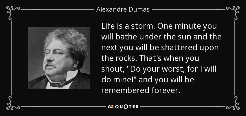 Life is a storm. One minute you will bathe under the sun and the next you will be shattered upon the rocks. That's when you shout, 